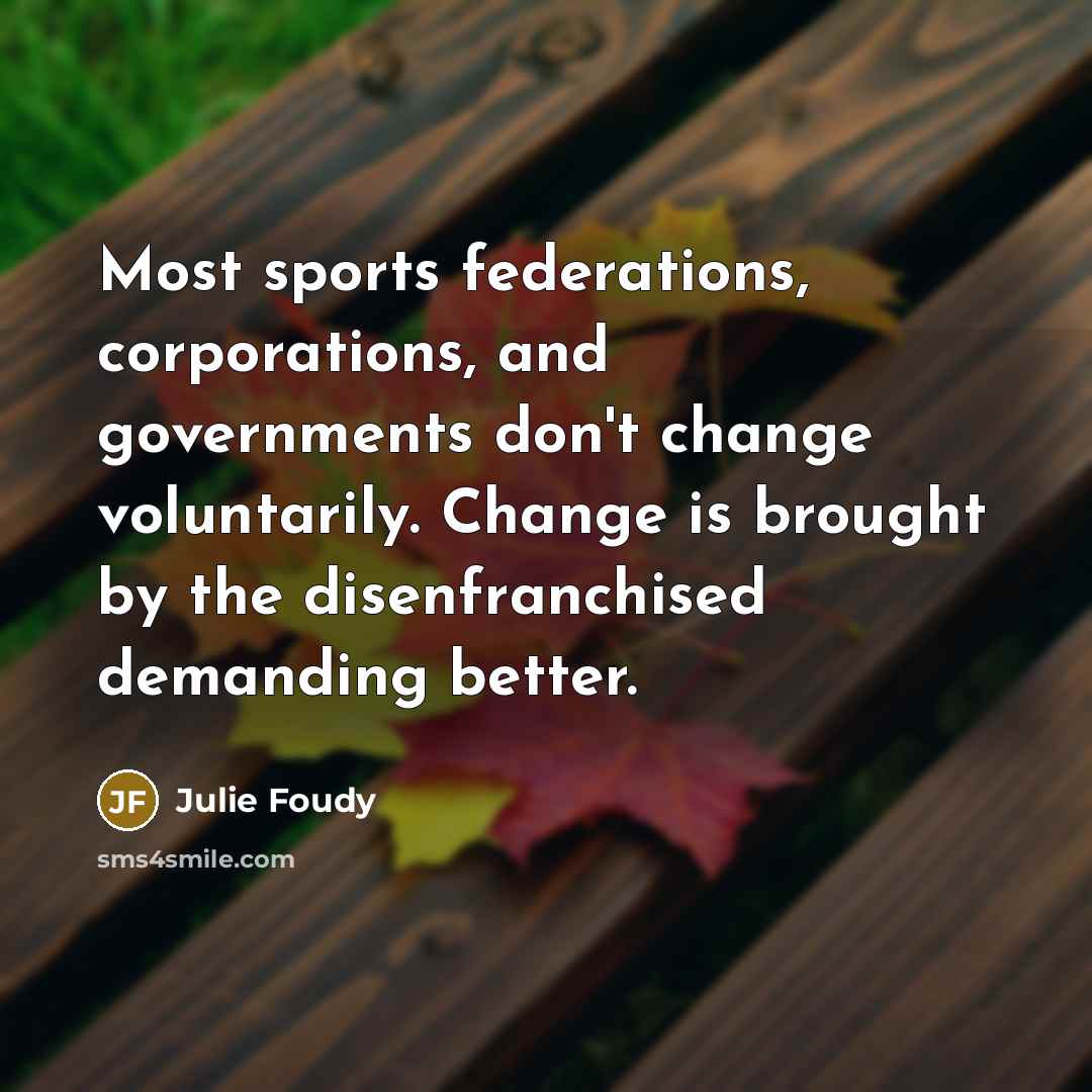 “Most sports federations, corporations, and governments don't change voluntarily. Change…” quote by Julie Foudy