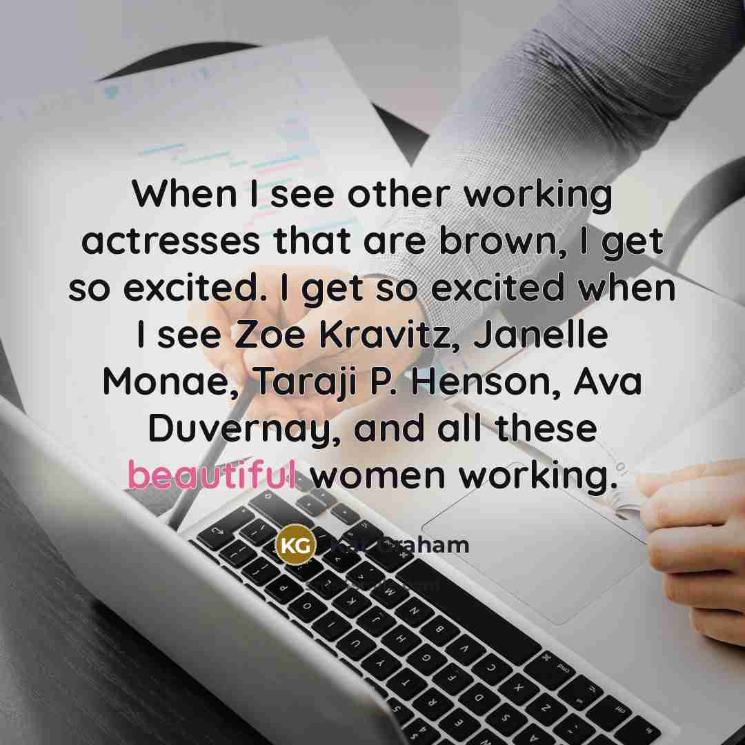 “When I see other working actresses that are brown, I get so excited. I get so excited when I see Zoe Kravitz, Janelle Monae, Taraji P. Henson, Ava Duvernay, and all these beautiful women working.” quote by Kat Graham