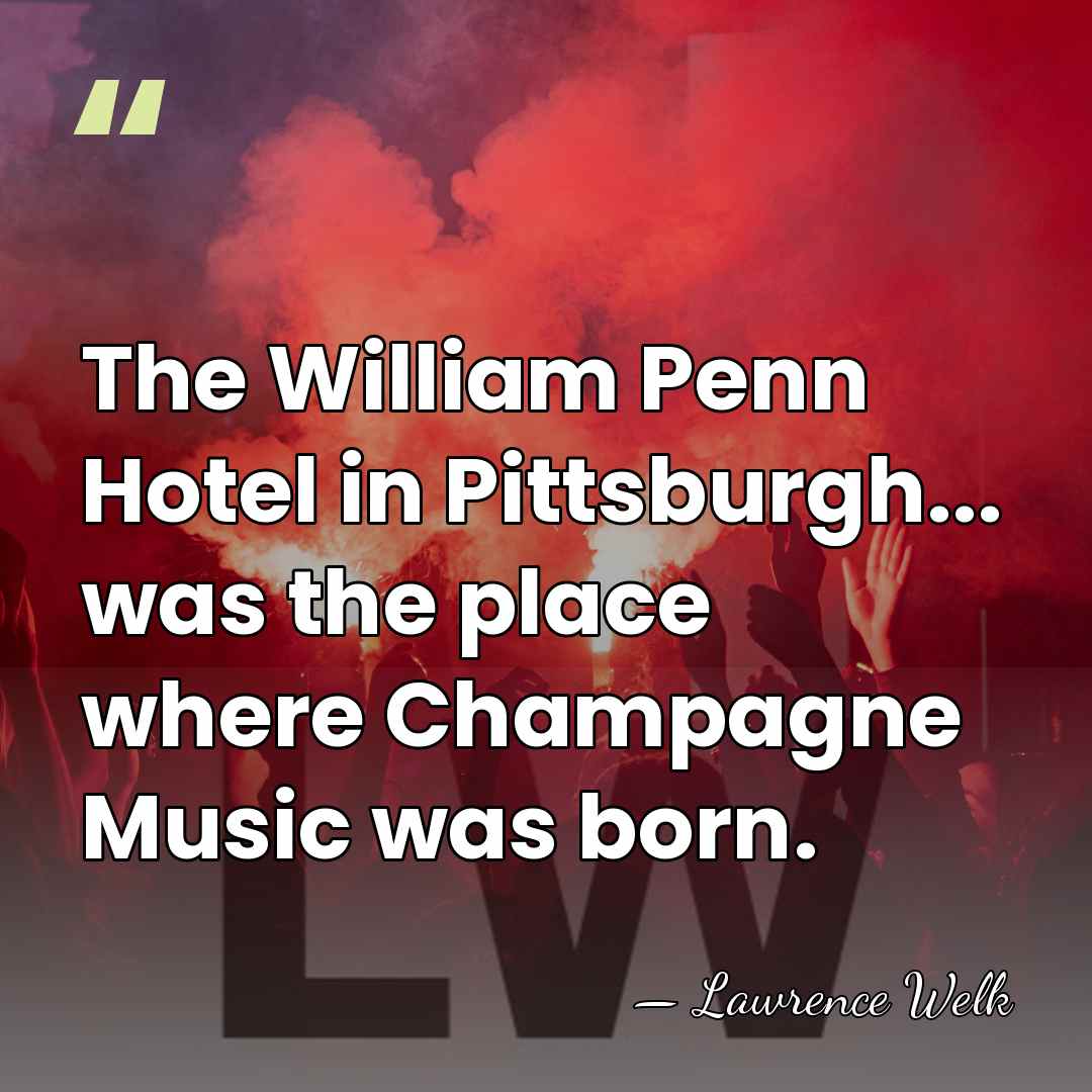 The William Penn Hotel in Pittsburgh... was the place where Champagne Music&hellip; - Lawrence Welk