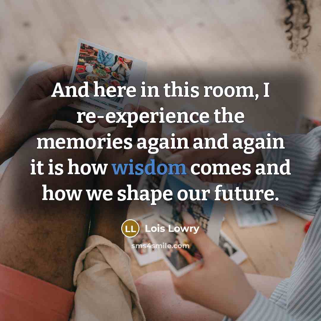 “And here in this room, I re-experience the memories again…” quote by Lois Lowry