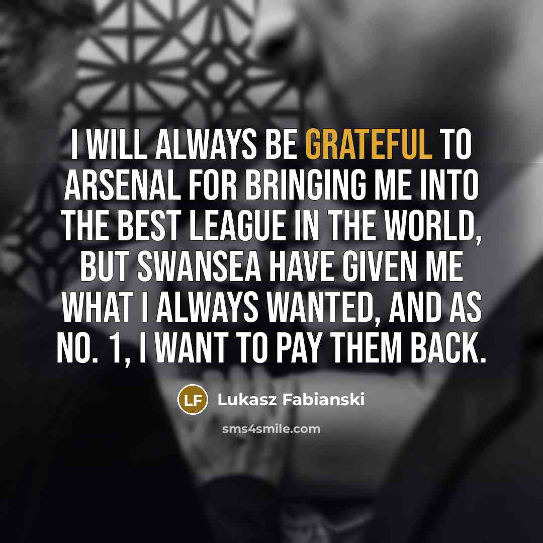“I will always be grateful to Arsenal for bringing me into the best league in the world, but Swansea have given me what I always wanted, and as No. 1, I want to pay them back.” quote by Lukasz Fabianski