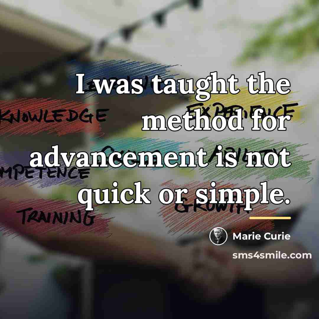 “I was taught the method for advancement is not quick…” quote by Marie Curie