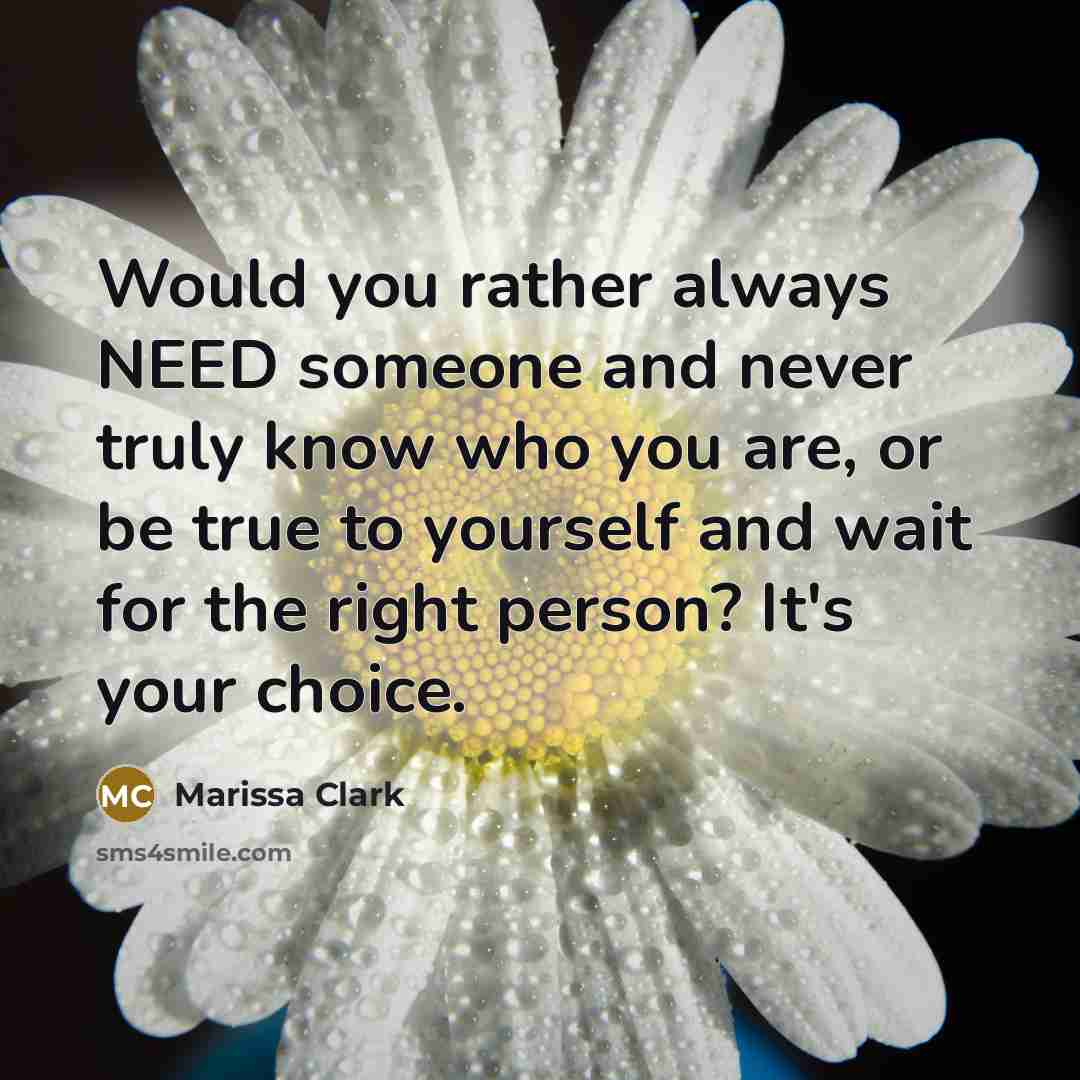 “Would you rather always NEED someone and never truly know who you are, or be true to yourself and wait for the right person? It's your choice.” quote by Marissa Clark