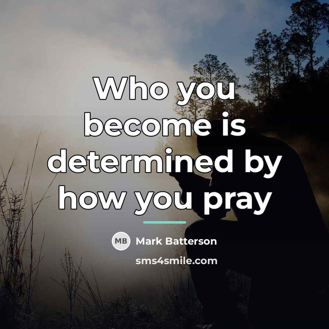 “Who you become is determined by how you pray…” quote by Mark Batterson