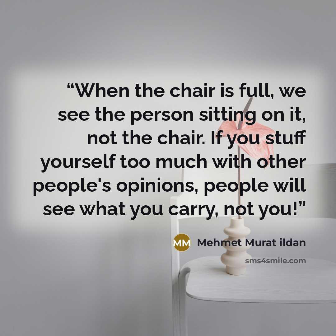 “When the chair is full, we see the person sitting on it, not the chair. If you stuff yourself too much with other people's opinions, people will see what you carry, not you!” quote by Mehmet Murat ildan