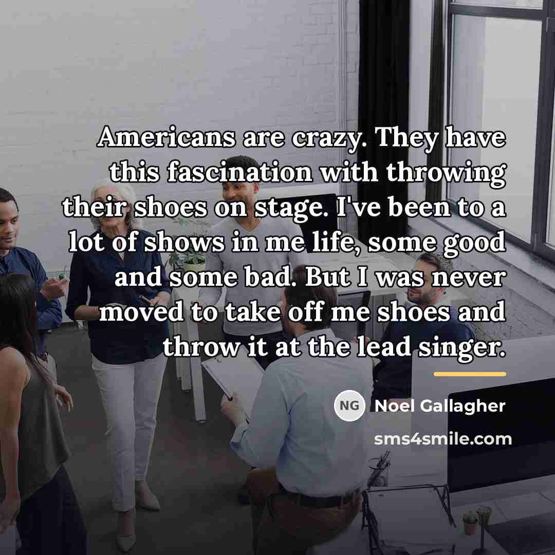 “Americans are crazy. They have this fascination with throwing their…” quote by Noel Gallagher