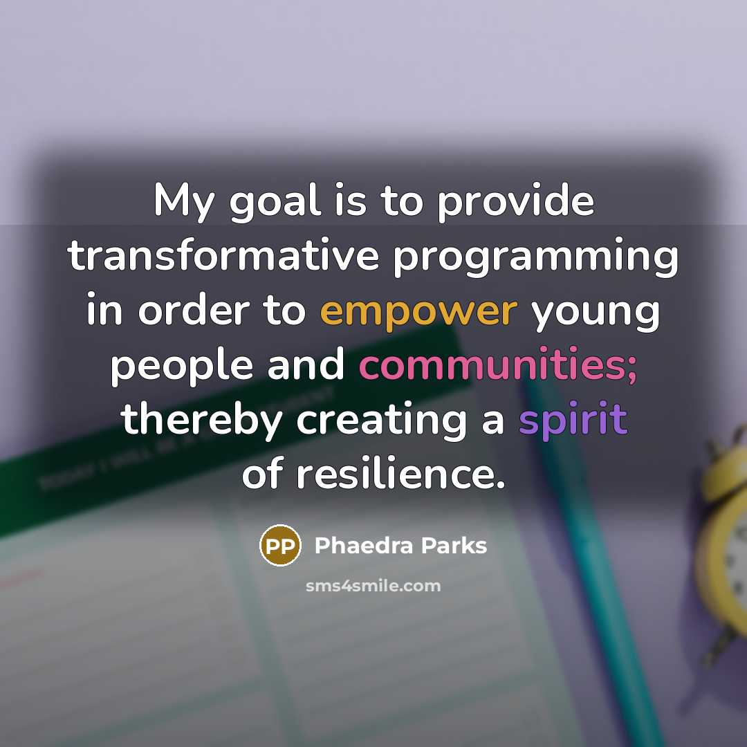 “My goal is to provide transformative programming in order to empower young people and communities; thereby creating a spirit of resilience.” quote by Phaedra Parks