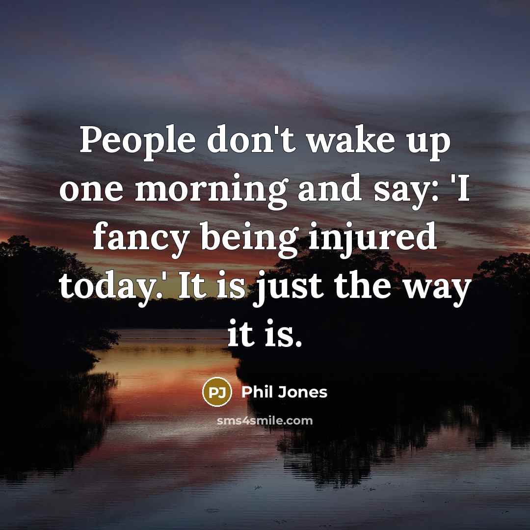 “People don't wake up one morning and say: 'I fancy being injured today.' It is just the way it is.” quote by Phil Jones