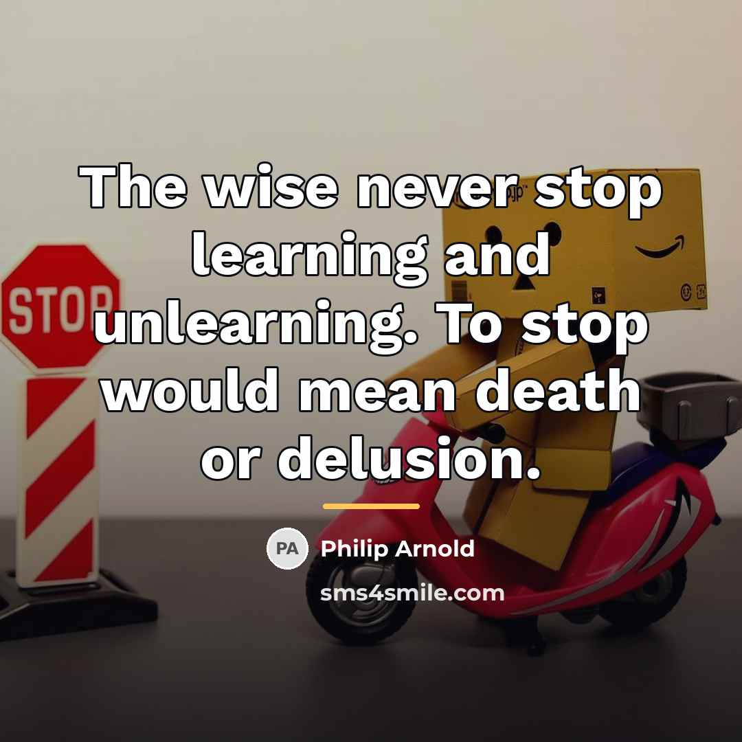“The wise never stop learning and unlearning. To stop would…” quote by Philip Arnold