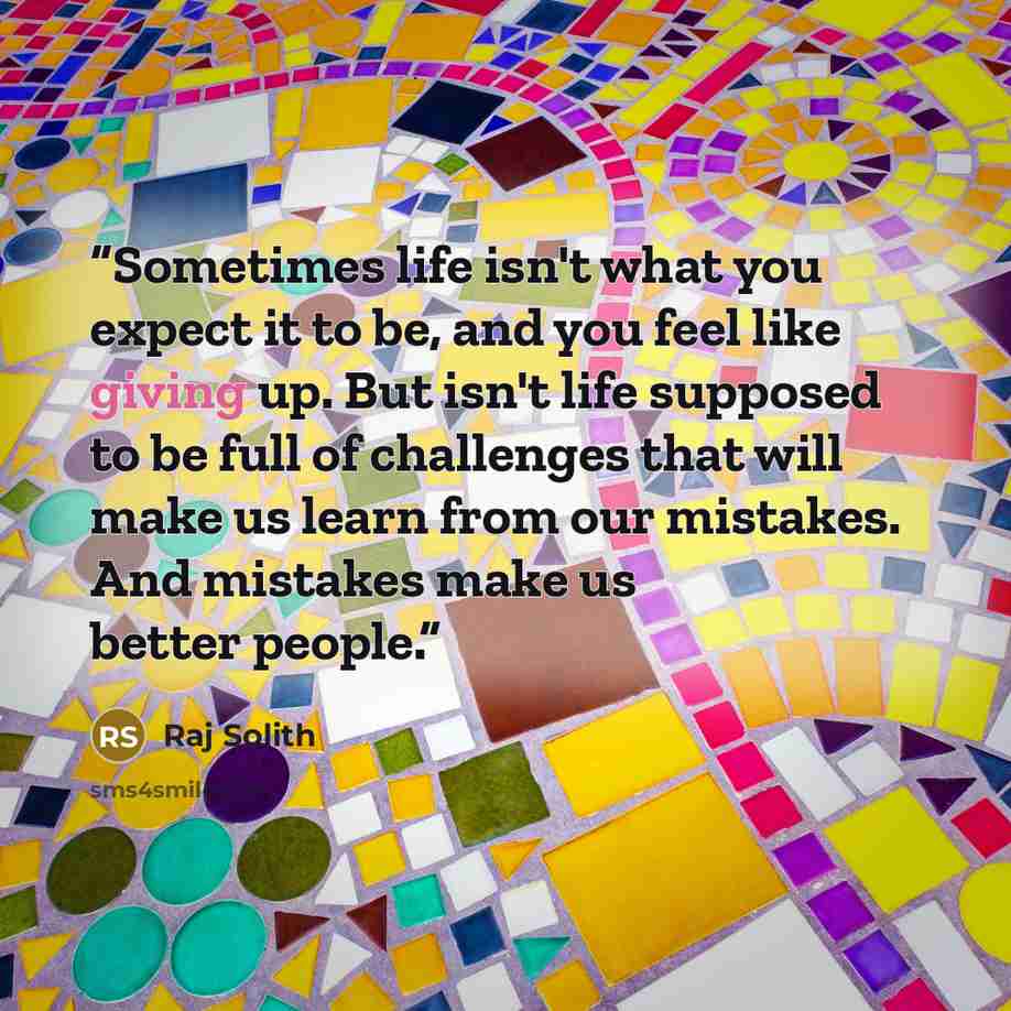 “Sometimes life isn't what you expect it to be, and you feel like giving up. But isn't life supposed to be full of challenges that will make us learn from our mistakes. And mistakes make us better people.” quote by Raj Solith