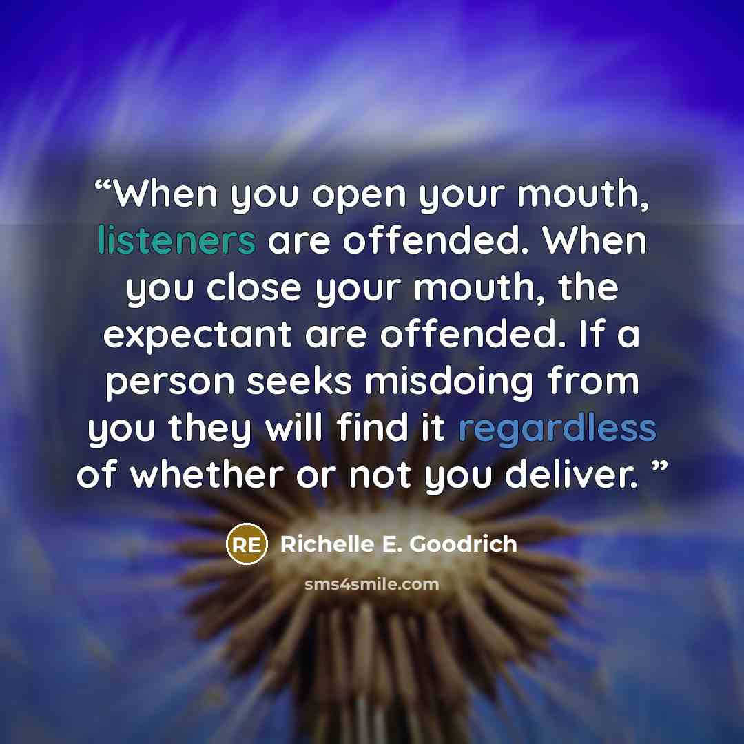 “When you open your mouth, listeners are offended. When you close your mouth, the expectant are offended. If a person seeks misdoing from you they will find it regardless of whether or not you deliver.” quote by Richelle E. Goodrich