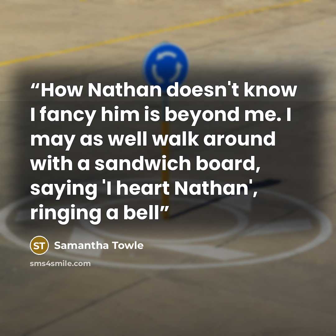“How Nathan doesn't know I fancy him is beyond me. I may as well walk around with a sandwich board, saying 'I heart Nathan', ringing a bell” quote by Samantha Towle