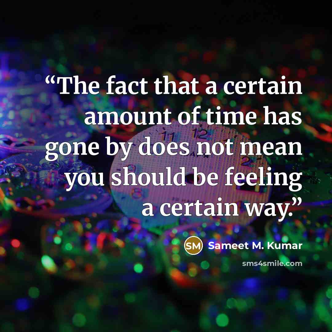 “The fact that a certain amount of time has gone by does not mean you should be feeling a certain way.” quote by Sameet M. Kumar