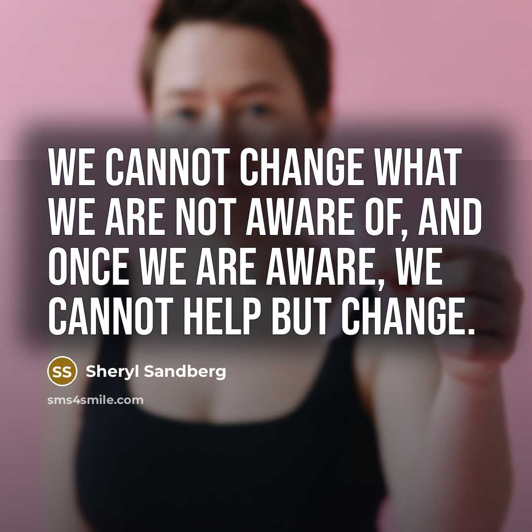 “We cannot change what we are not aware of, and once we are aware, we cannot help but change.” quote by Sheryl Sandberg