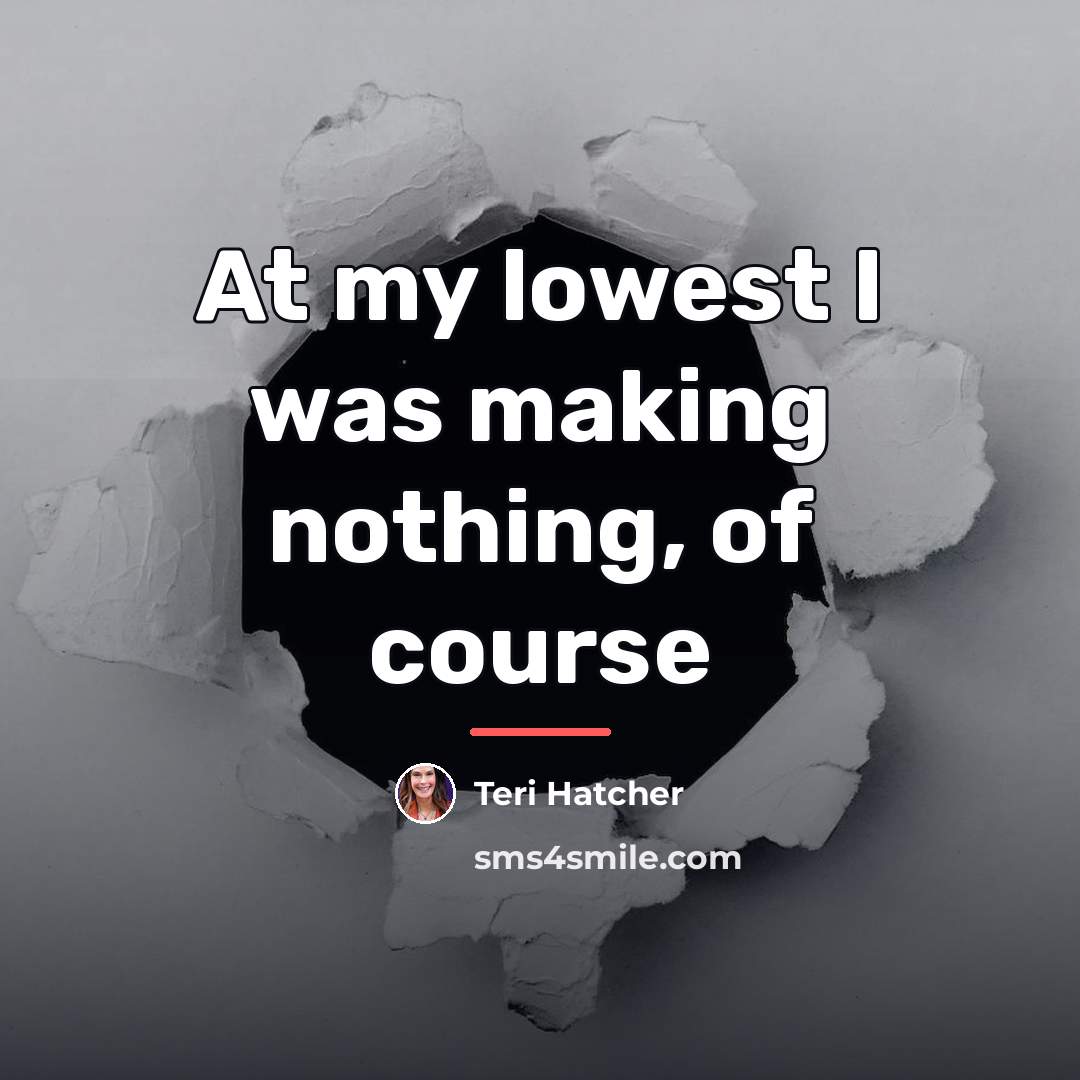 “At my lowest I was making nothing, of course…” quote by Teri Hatcher