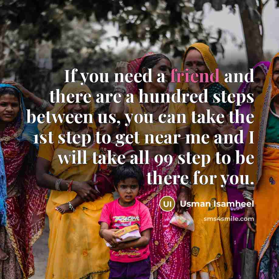 “If you need a friend and there are a hundred steps between us, you can take the 1st step to get near me and I will take all 99 step to be there for you.” quote by Usman Isamheel