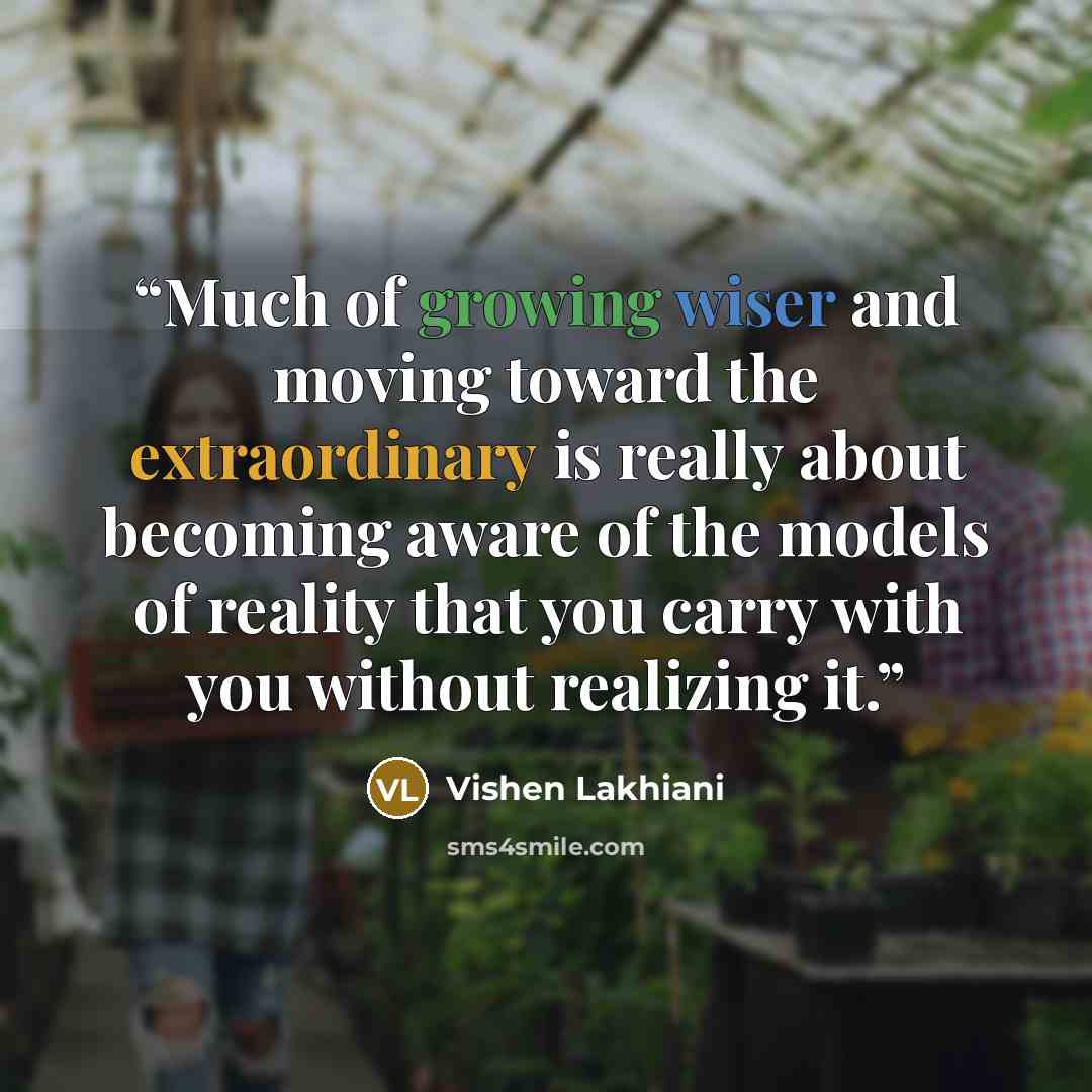 “Much of growing wiser and moving toward the extraordinary is really about becoming aware of the models of reality that you carry with you without realizing it.” quote by Vishen Lakhiani