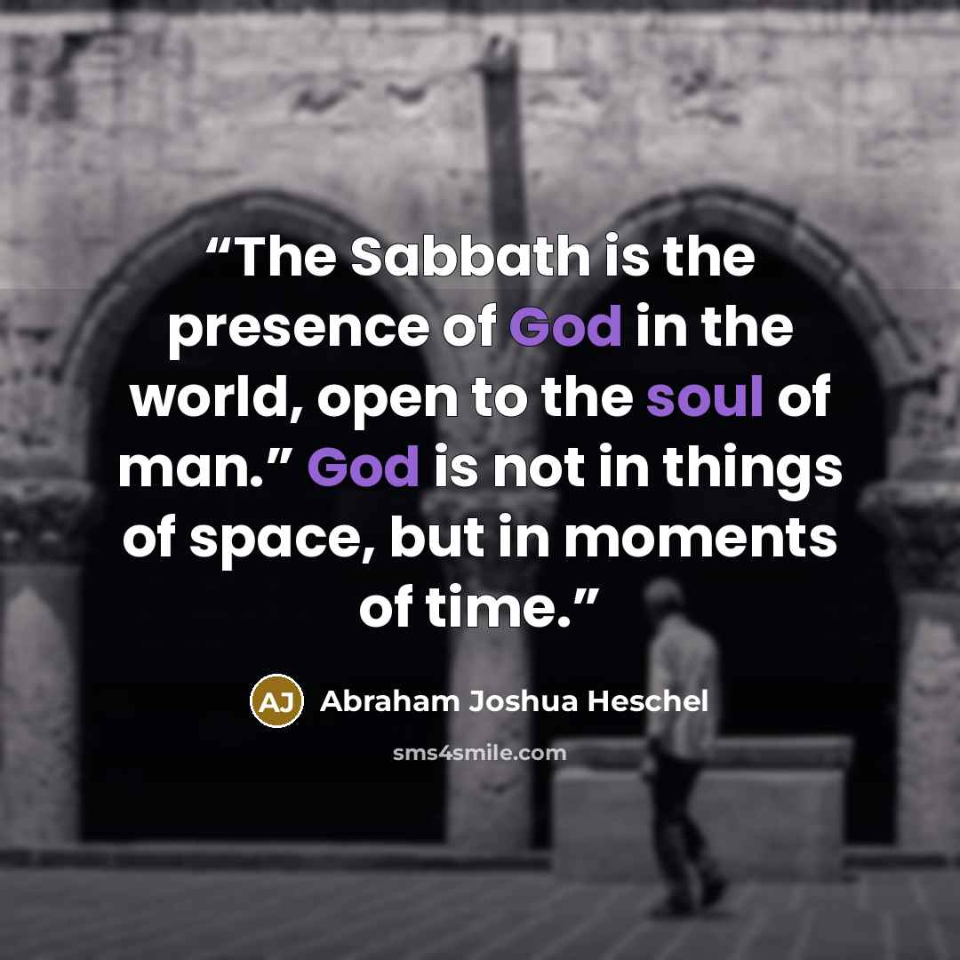 “The Sabbath is the presence of God in the world, open to the soul of man.” God is not in things of space, but in moments of time.” quote by Abraham Joshua Heschel