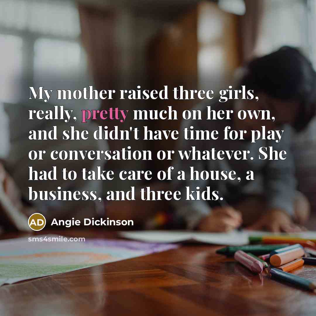 “My mother raised three girls, really, pretty much on her…” quote by Angie Dickinson