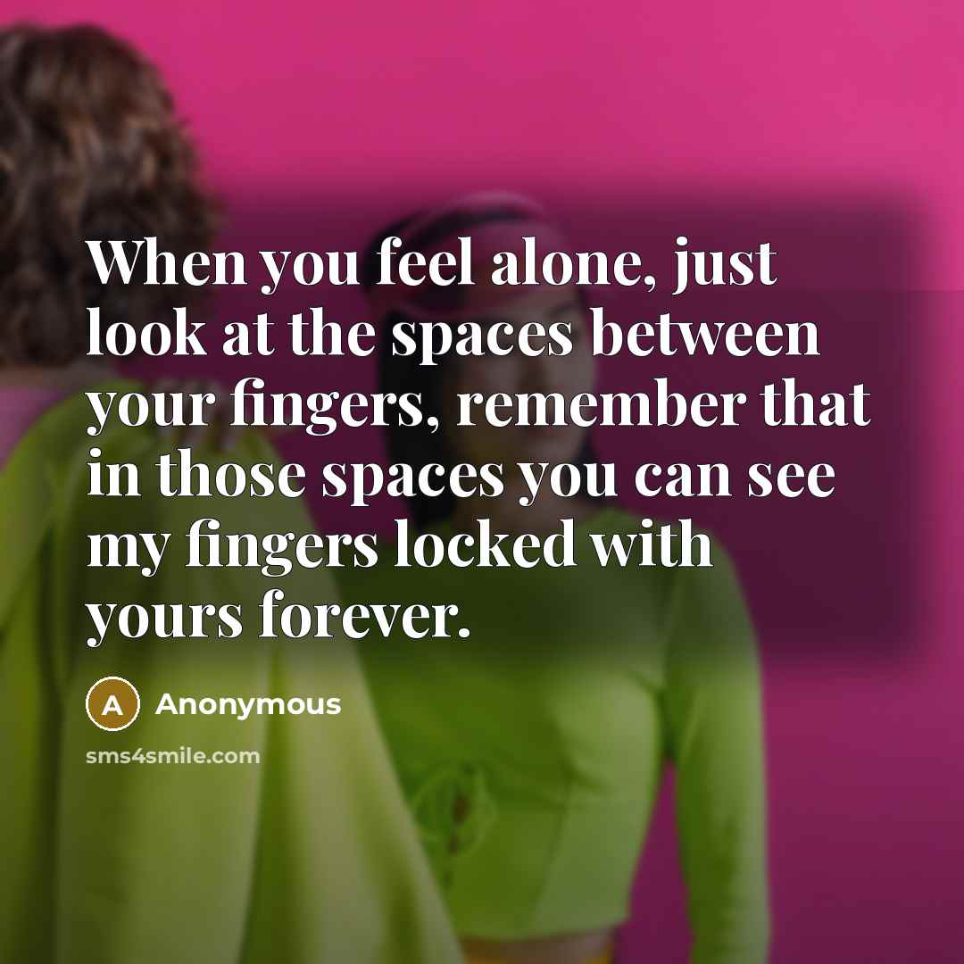 “When you feel alone, just look at the spaces between your fingers, remember that in those spaces you can see my fingers locked with yours forever.” quote by Anonymous