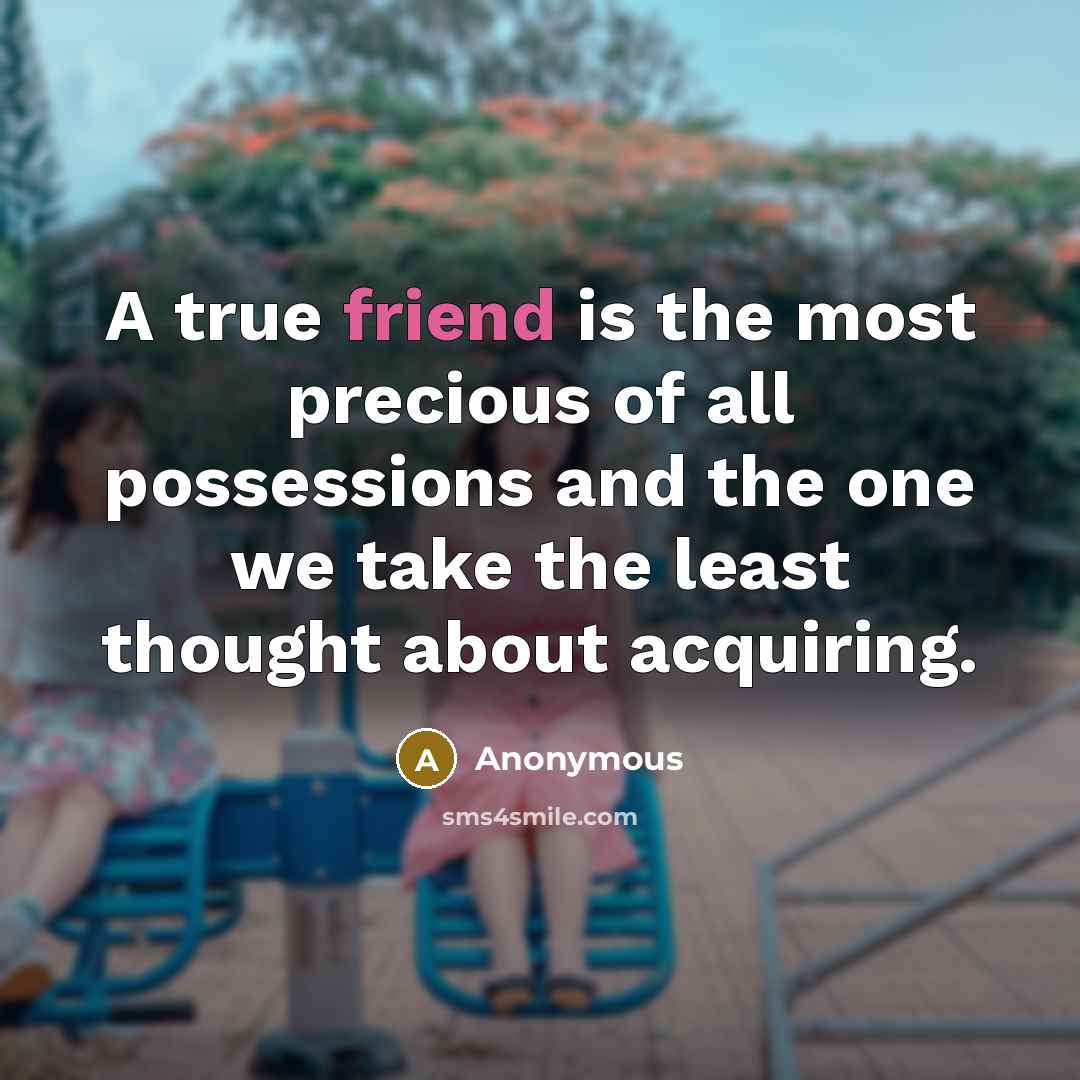 “A true friend is the most precious of all possessions and the one we take the least thought about acquiring.” quote by Anonymous
