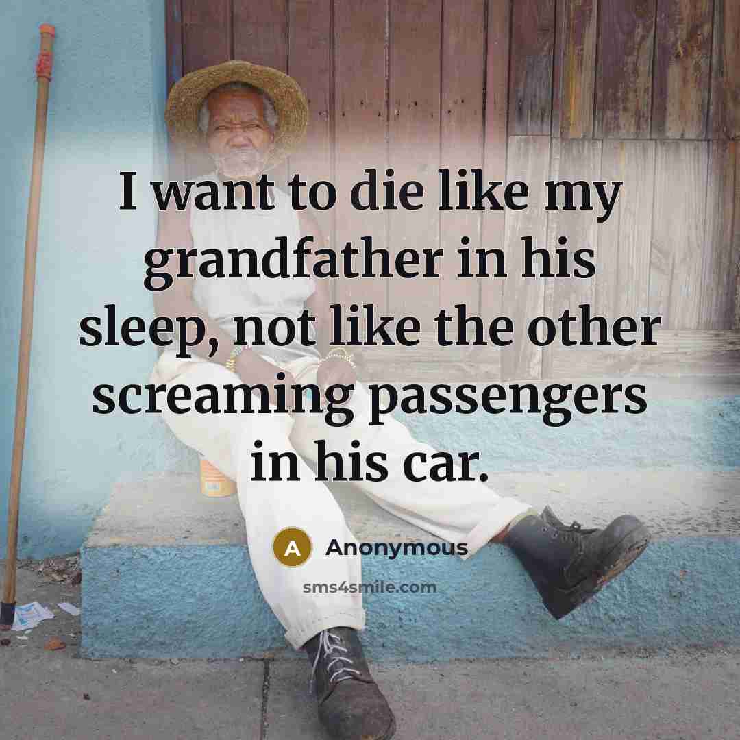 “I want to die like my grandfather in his sleep,…” quote by Anonymous