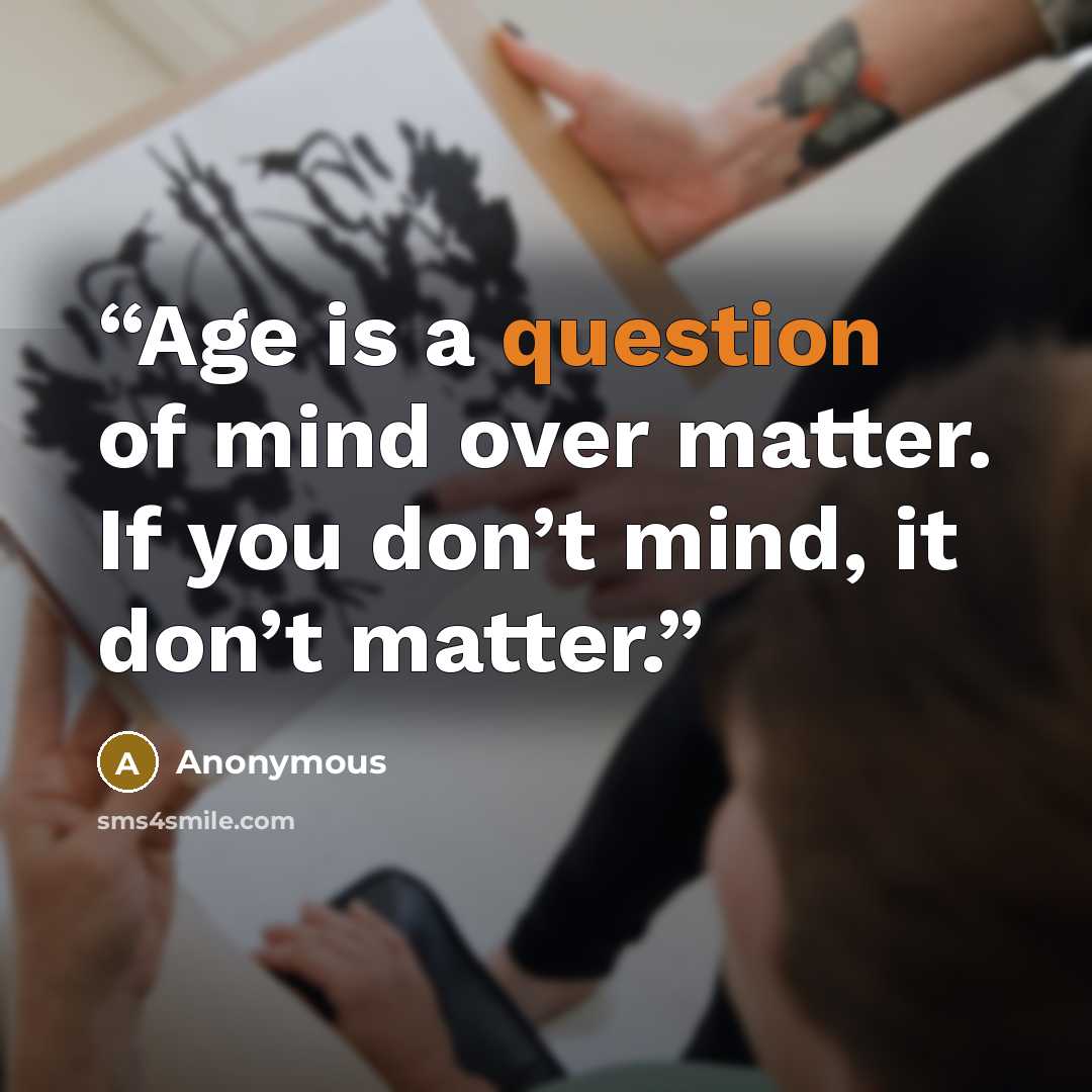 “Age is a question of mind over matter. If you don’t mind, it don’t matter.” quote by Anonymous