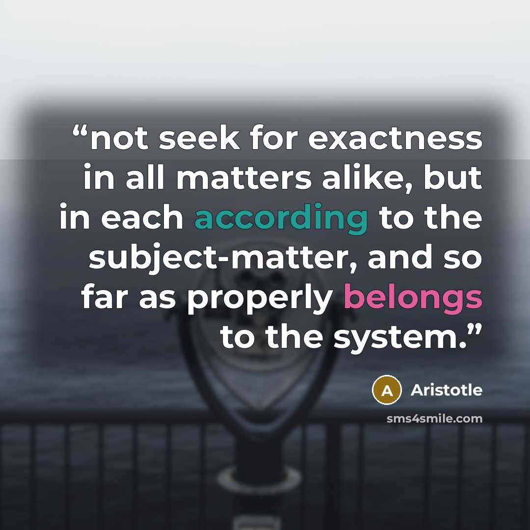 “not seek for exactness in all matters alike, but in each according to the subject-matter, and so far as properly belongs to the system.” quote by Aristotle