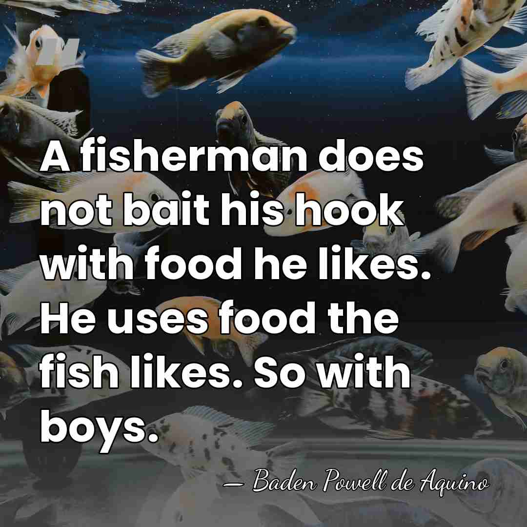 A fisherman does not bait his hook with food he likes. He&hellip; - Baden Powell de Aquino