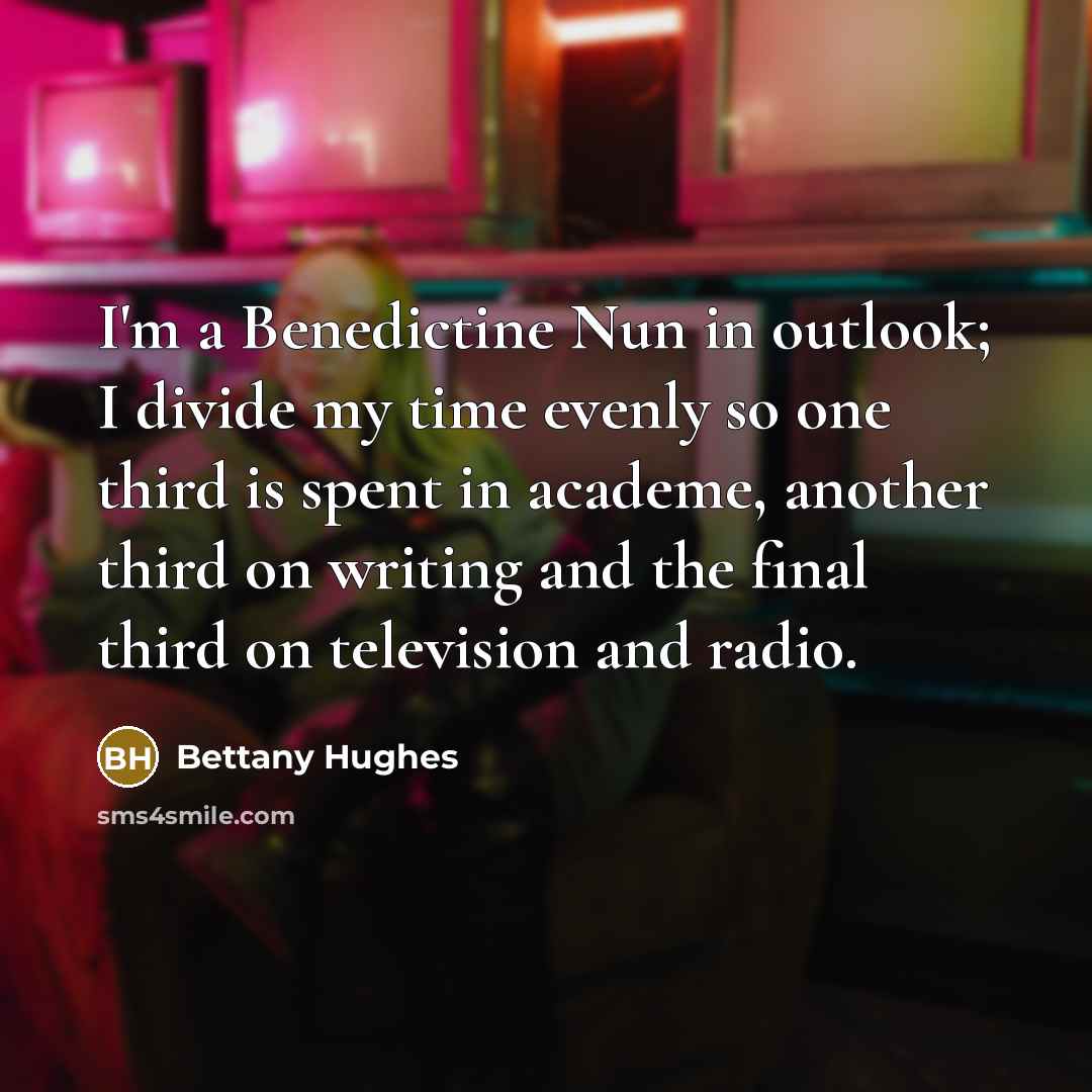 “I'm a Benedictine Nun in outlook; I divide my time…” quote by Bettany Hughes