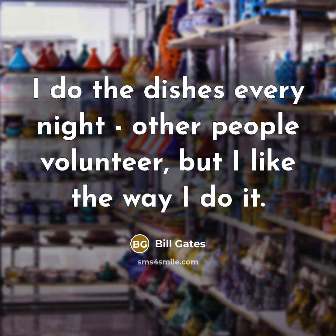 “I do the dishes every night - other people volunteer, but I like the way I do it.” quote by Bill Gates