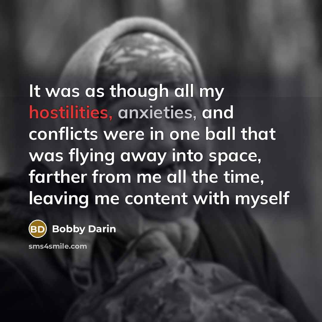 “It was as though all my hostilities, anxieties, and conflicts were in one ball that was flying away into space, farther from me all the time, leaving me content with myself” quote by Bobby Darin