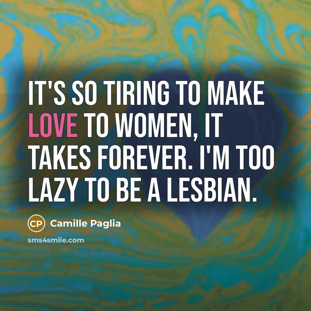 “It's so tiring to make love to women, it takes…” quote by Camille Paglia