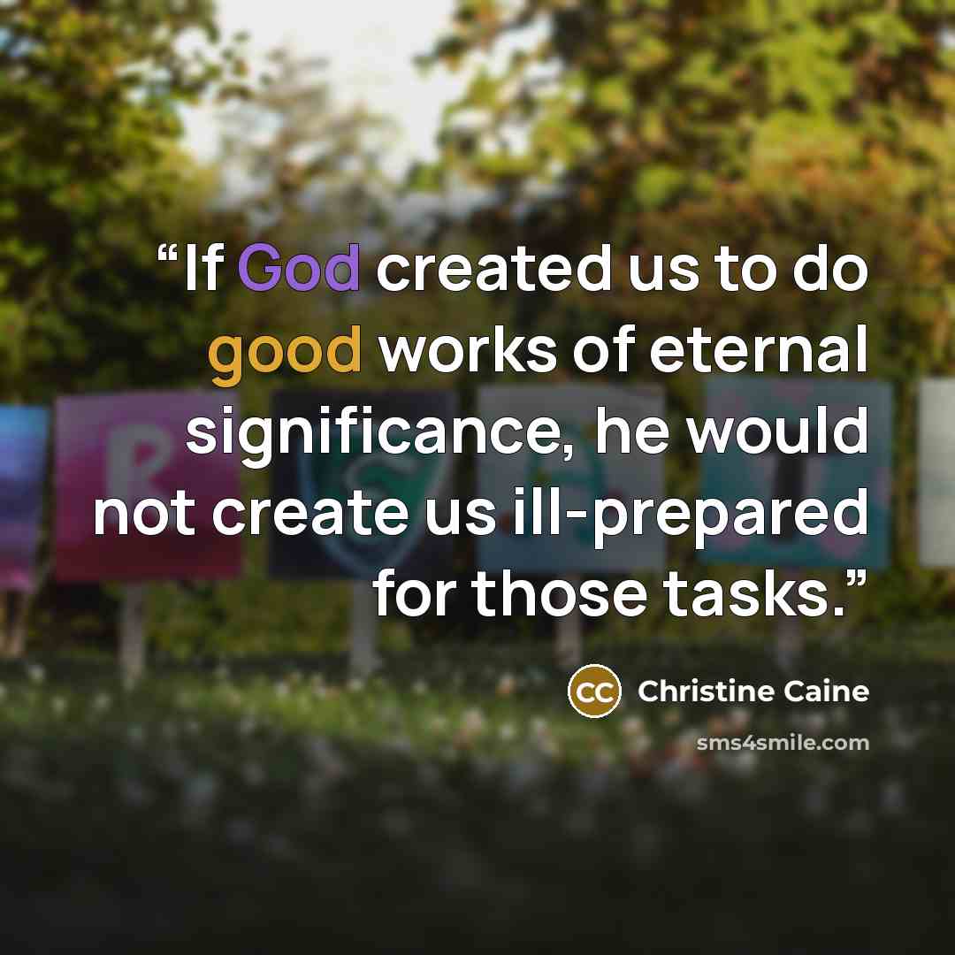 “If God created us to do good works of eternal significance, he would not create us ill-prepared for those tasks.” quote by Christine Caine