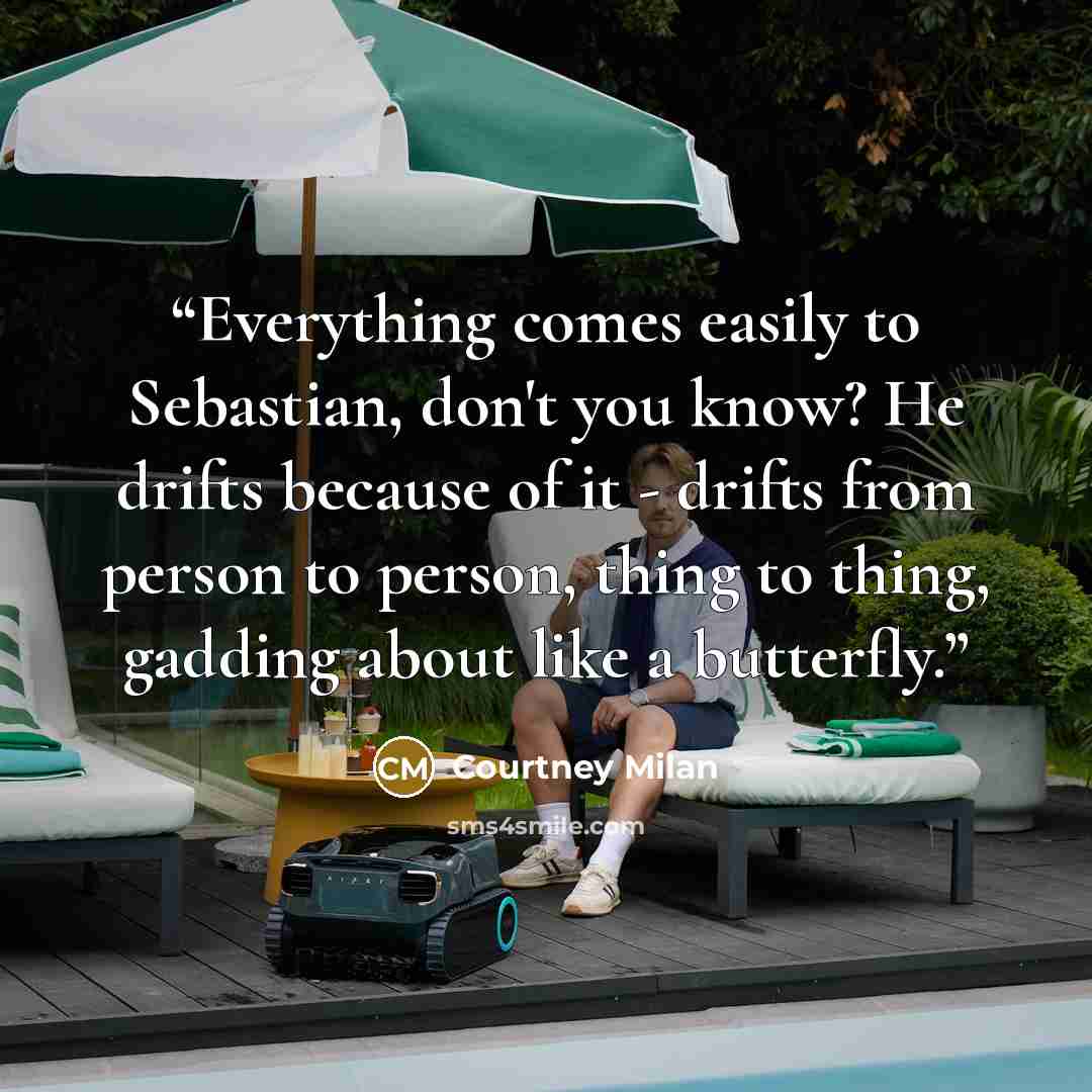 “Everything comes easily to Sebastian, don't you know? He drifts because of it - drifts from person to person, thing to thing, gadding about like a butterfly.” quote by Courtney Milan