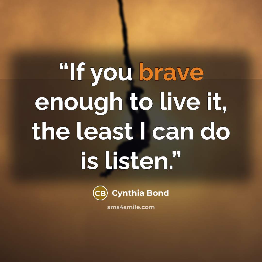 “If you brave enough to live it, the least I can do is listen.” quote by Cynthia Bond