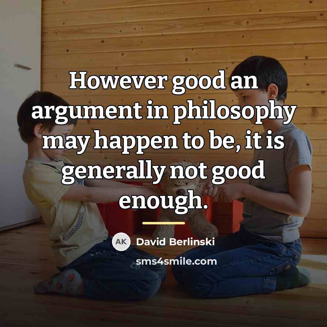 “However good an argument in philosophy may happen to be,…” quote by David Berlinski