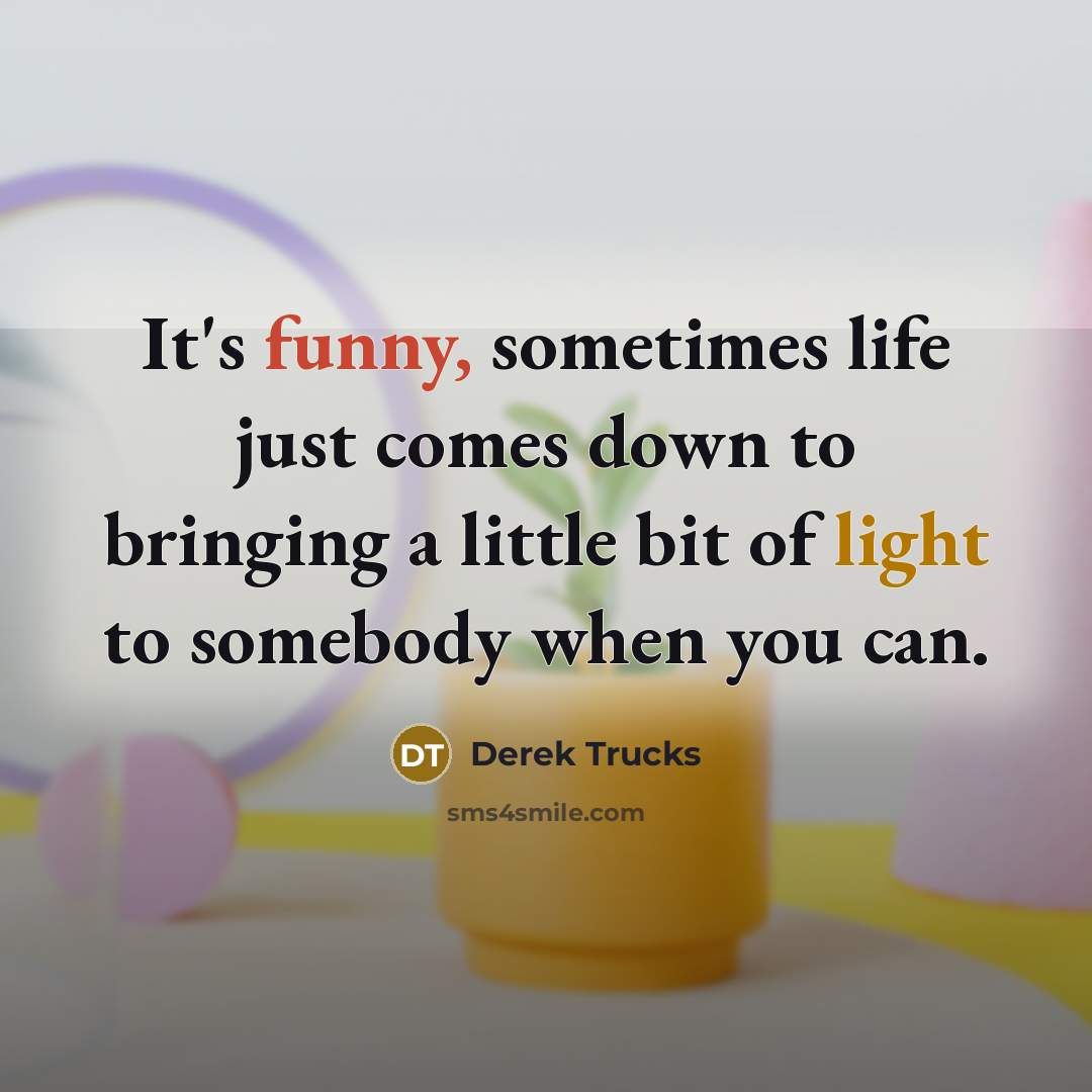 “It's funny, sometimes life just comes down to bringing a…” quote by Derek Trucks