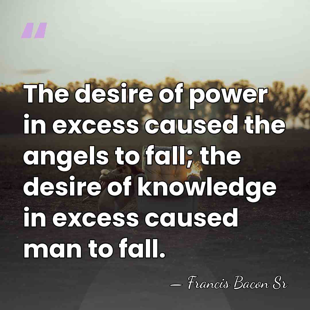 The desire of power in excess caused the angels to fall; the&hellip; - Francis Bacon Sr