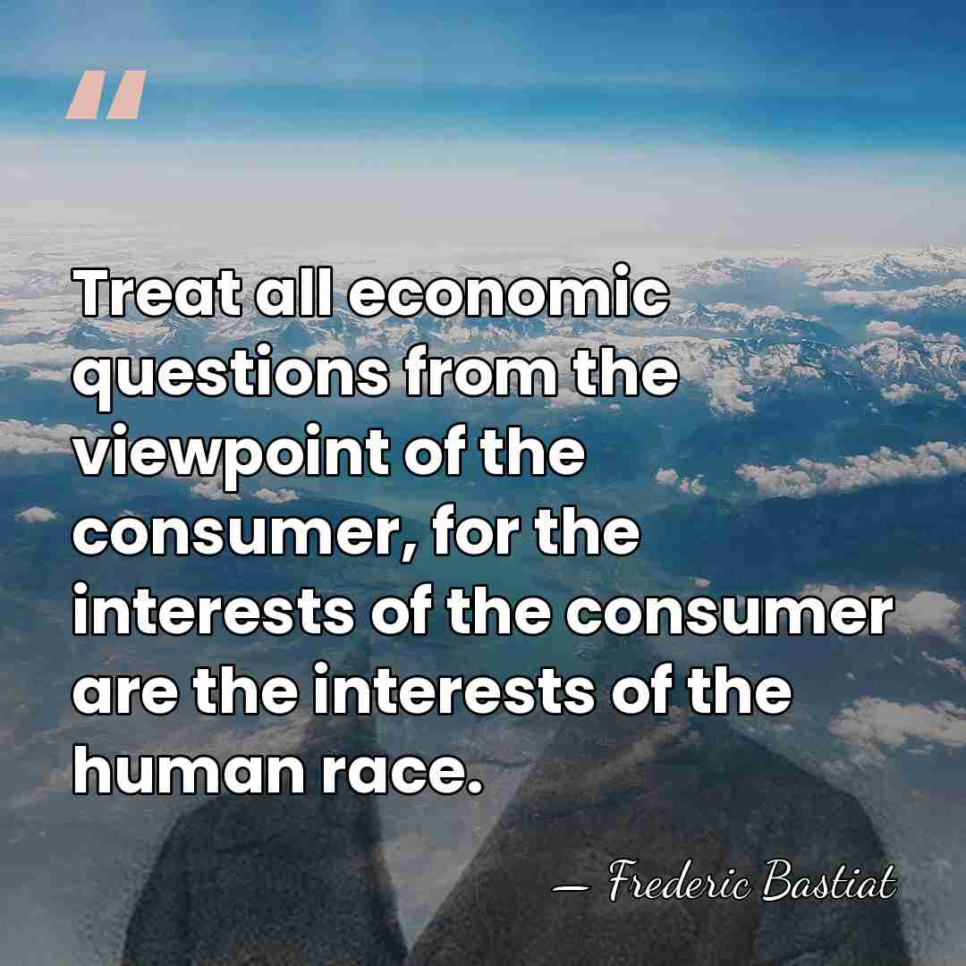 Treat all economic questions from the viewpoint of the consumer, for the&hellip; - Frederic Bastiat
