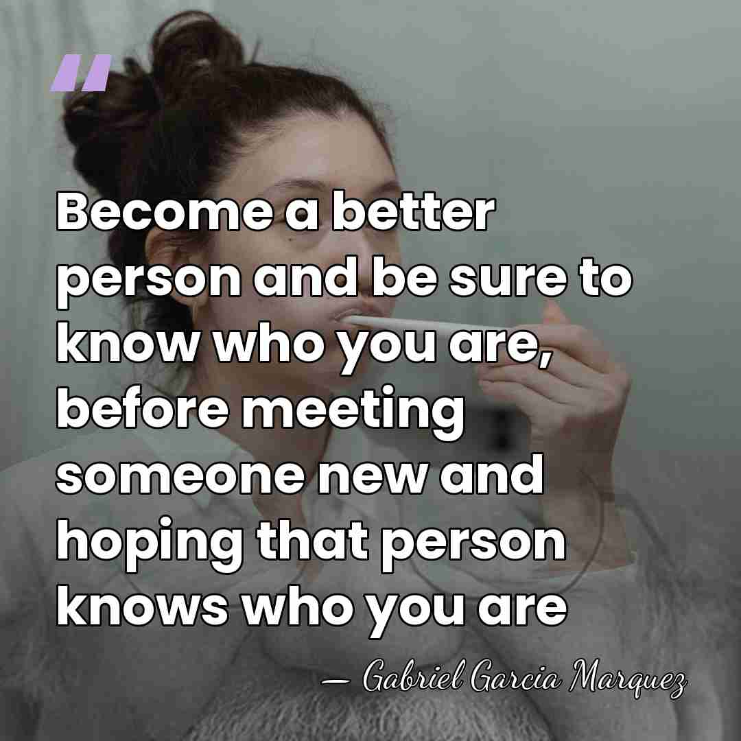 Become a better person and be sure to know who you are,&hellip; - Gabriel Garcia Marquez