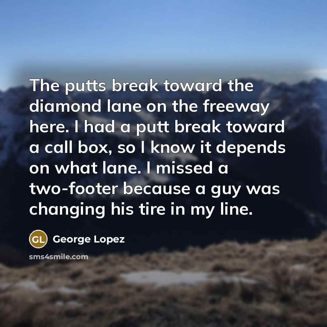 “The putts break toward the diamond lane on the freeway…” quote by George Lopez
