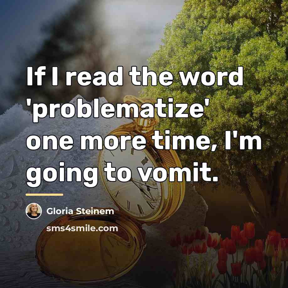 “If I read the word 'problematize' one more time, I'm…” quote by Gloria Steinem