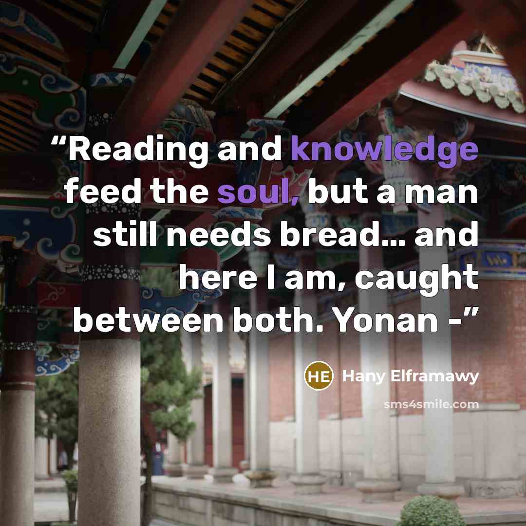 “Reading and knowledge feed the soul, but a man still needs bread… and here I am, caught between both. Yonan -” quote by Hany Elframawy