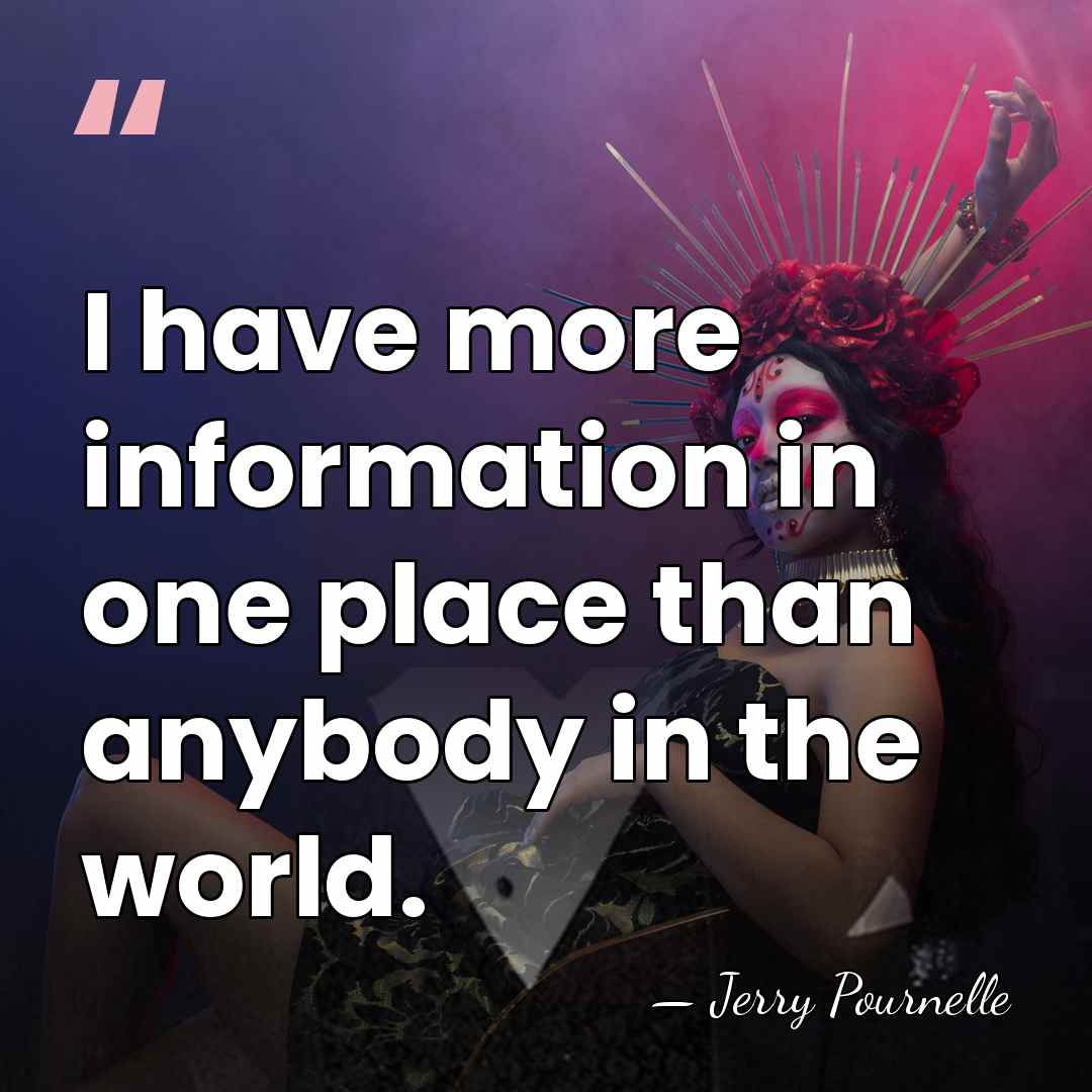 I have more information in one place than anybody in the world. - Jerry Pournelle