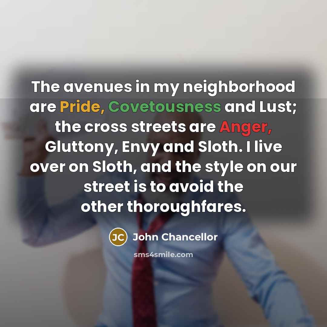 “The avenues in my neighborhood are Pride, Covetousness and Lust;…” quote by John Chancellor