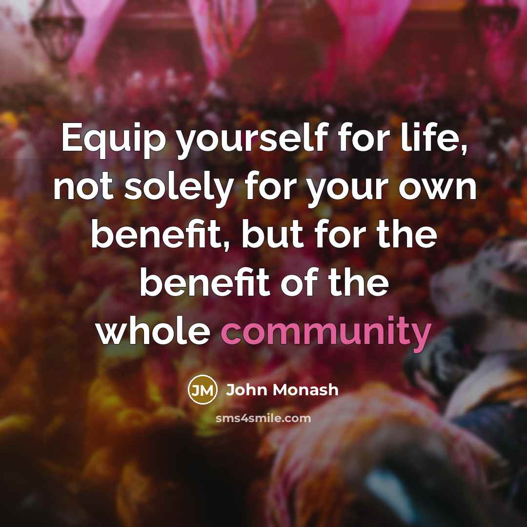 “Equip yourself for life, not solely for your own benefit,…” quote by John Monash