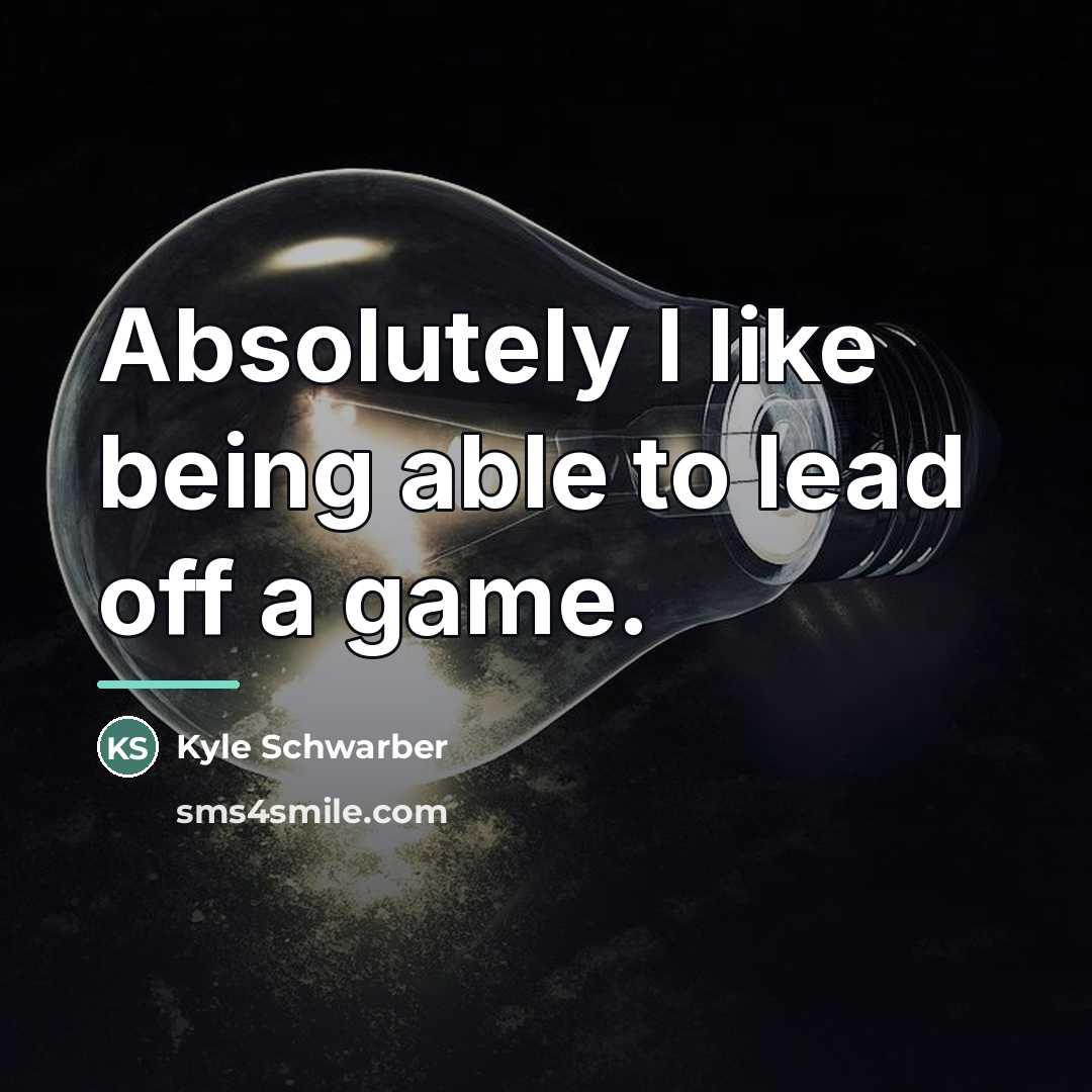 “Absolutely I like being able to lead off a game.…” quote by Kyle Schwarber