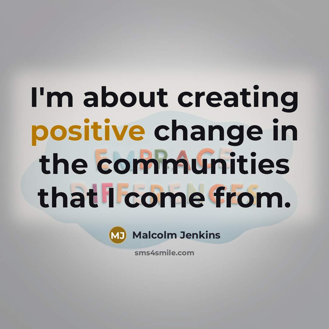 “I'm about creating positive change in the communities that I…” quote by Malcolm Jenkins