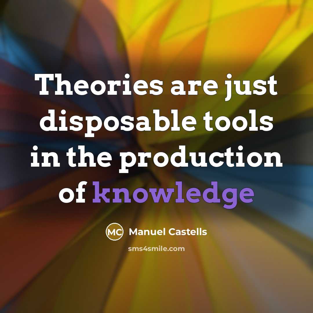 “Theories are just disposable tools in the production of knowledge…” quote by Manuel Castells